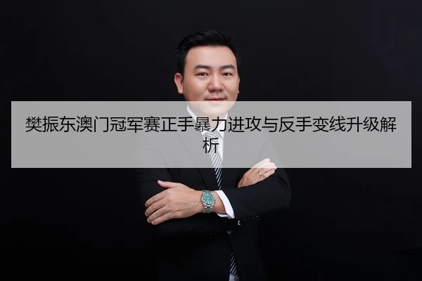 樊振东澳门冠军赛正手暴力进攻与反手变线升级解析