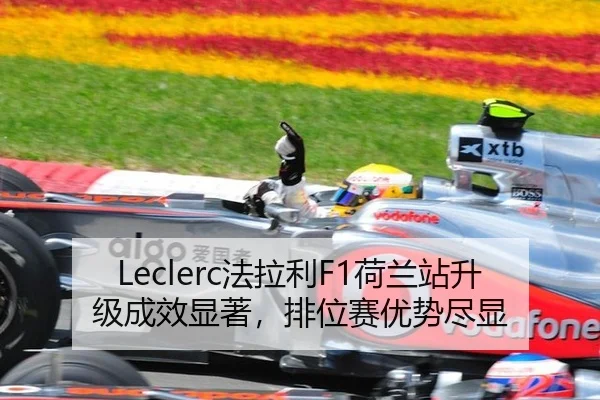 Leclerc法拉利F1荷兰站升级成效显著，排位赛优势尽显