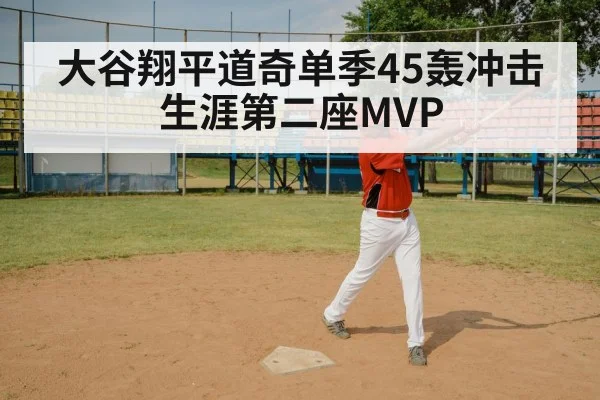 大谷翔平道奇单季45轰冲击生涯第二座MVP