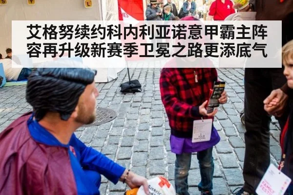 艾格努续约科内利亚诺意甲霸主阵容再升级新赛季卫冕之路更添底气