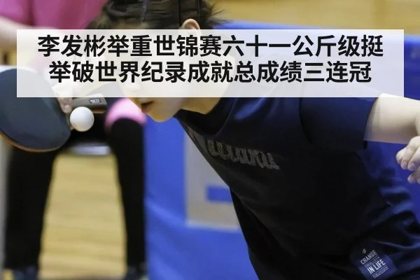 李发彬举重世锦赛六十一公斤级挺举破世界纪录成就总成绩三连冠