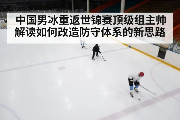 中国男冰重返世锦赛顶级组主帅解读如何改造防守体系的新思路