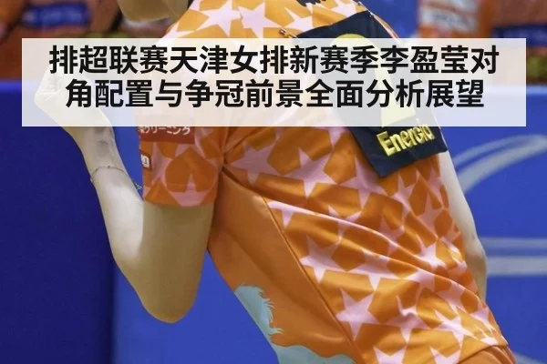 排超联赛天津女排新赛季李盈莹对角配置与争冠前景全面分析展望
