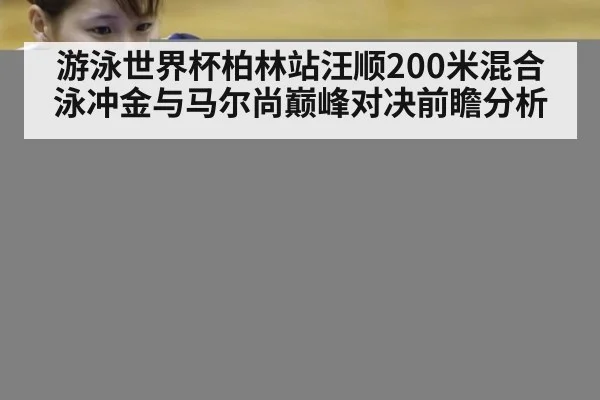 游泳世界杯柏林站汪顺200米混合泳冲金与马尔尚巅峰对决前瞻分析