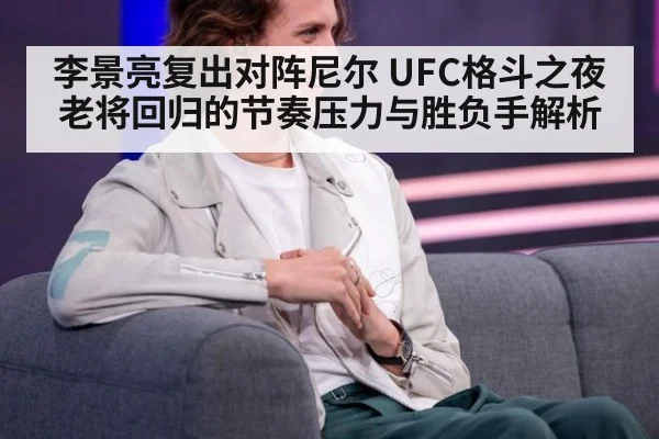 李景亮复出对阵尼尔 UFC格斗之夜老将回归的节奏压力与胜负手解析